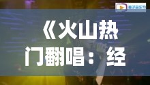 《火山熱門翻唱：經(jīng)典旋律的全新演繹之旅》