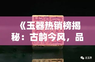 《玉器熱銷榜揭秘：古韻今風，品味非凡》