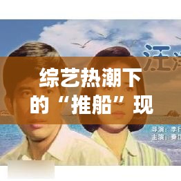 綜藝熱潮下的“推船”現(xiàn)象：揭秘?zé)衢T節(jié)目背后的推手