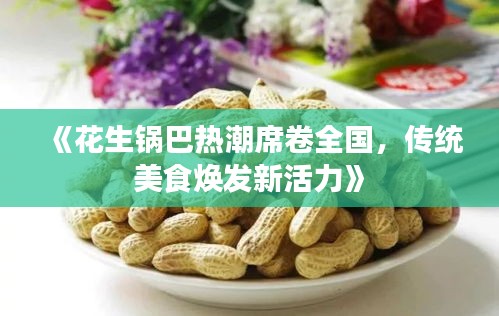 《花生鍋巴熱潮席卷全國(guó)，傳統(tǒng)美食煥發(fā)新活力》