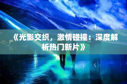 《光影交織，激情碰撞：深度解析熱門新片》