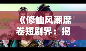 《修仙風(fēng)潮席卷短劇界：揭秘?zé)衢T修仙短劇的魅力》