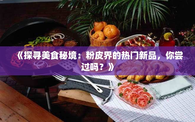 《探尋美食秘境：粉皮界的熱門新品，你嘗過嗎？》