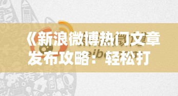 《新浪微博熱門文章發(fā)布攻略：輕松打造爆款內(nèi)容》