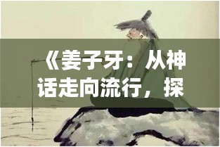 《姜子牙：從神話走向流行，探尋古文化的現(xiàn)代魅力》