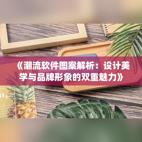 《潮流軟件圖案解析：設(shè)計(jì)美學(xué)與品牌形象的雙重魅力》