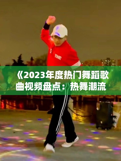 《2023年度熱門(mén)舞蹈歌曲視頻盤(pán)點(diǎn)：熱舞潮流一覽無(wú)遺》