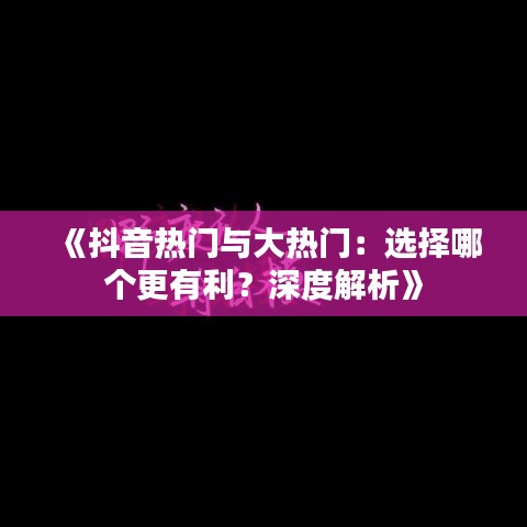 《抖音熱門與大熱門：選擇哪個(gè)更有利？深度解析》