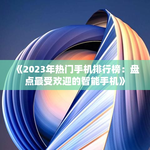 《2023年熱門手機(jī)排行榜：盤點(diǎn)最受歡迎的智能手機(jī)》