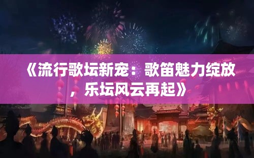 《流行歌壇新寵：歌笛魅力綻放，樂壇風云再起》