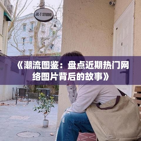 《潮流圖鑒：盤點近期熱門網(wǎng)絡(luò)圖片背后的故事》