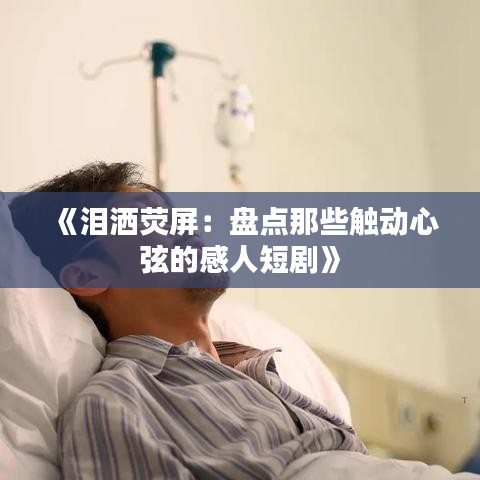 《淚灑熒屏：盤點(diǎn)那些觸動(dòng)心弦的感人短劇》