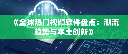 《全球熱門視頻軟件盤點：潮流趨勢與本土創(chuàng)新》