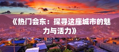 《熱門(mén)會(huì)東：探尋這座城市的魅力與活力》