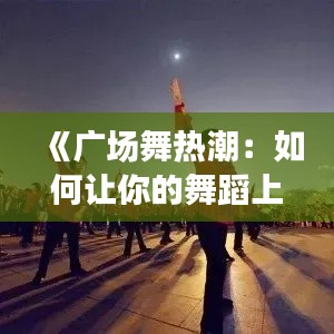 《廣場(chǎng)舞熱潮：如何讓你的舞蹈上熱門？揭秘成功秘訣！》