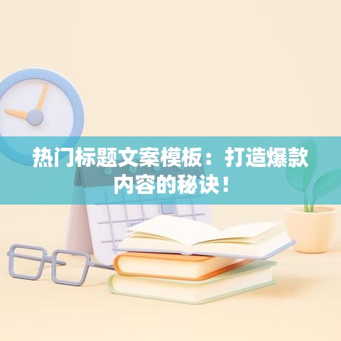 熱門標題文案模板：打造爆款內(nèi)容的秘訣！