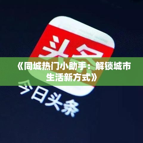 《同城熱門小助手：解鎖城市生活新方式》