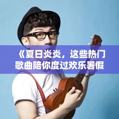 《夏日炎炎，這些熱門歌曲陪你度過歡樂暑假！》