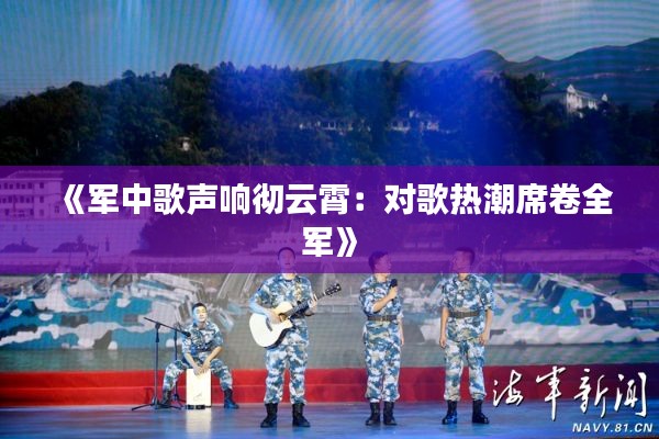 《軍中歌聲響徹云霄：對(duì)歌熱潮席卷全軍》