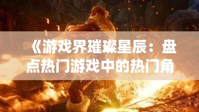 《游戲界璀璨星辰：盤點熱門游戲中的熱門角色》