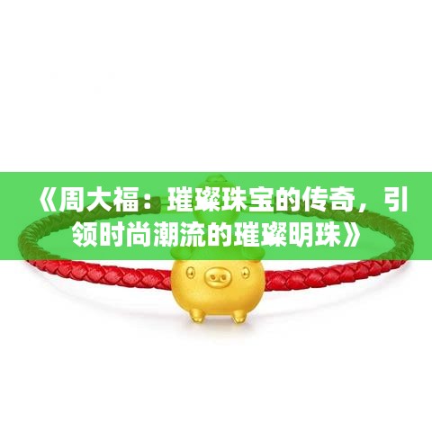 《周大福：璀璨珠寶的傳奇，引領(lǐng)時尚潮流的璀璨明珠》