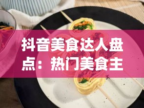 抖音美食達(dá)人盤點(diǎn)：熱門美食主播大盤點(diǎn)