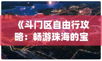 《斗門區(qū)自由行攻略：暢游珠海的寶藏之地》