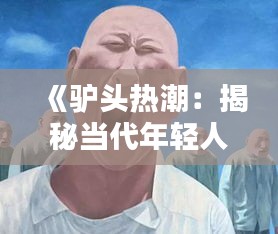 《驢頭熱潮：揭秘當代年輕人追捧的獨特潮流》