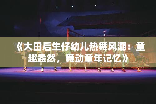 《大田后生仔幼兒熱舞風(fēng)潮：童趣盎然，舞動(dòng)童年記憶》