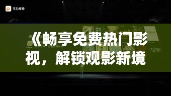 《暢享免費熱門影視，解鎖觀影新境界！》