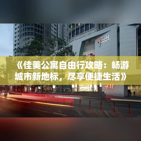 《佳美公寓自由行攻略：暢游城市新地標(biāo)，盡享便捷生活》