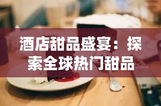 酒店甜品盛宴：探索全球熱門甜品魅力