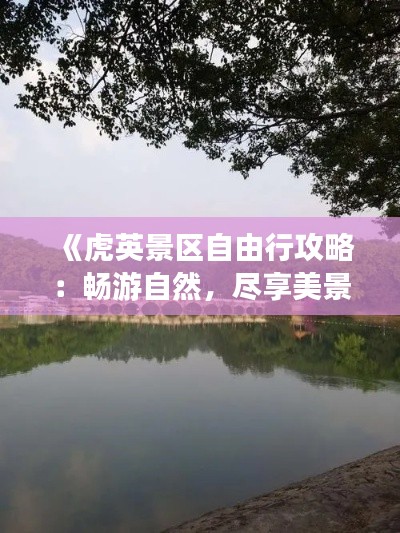 《虎英景區(qū)自由行攻略：暢游自然，盡享美景》