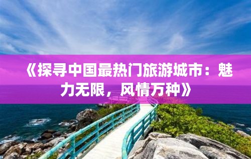 《探尋中國(guó)最熱門旅游城市：魅力無(wú)限，風(fēng)情萬(wàn)種》