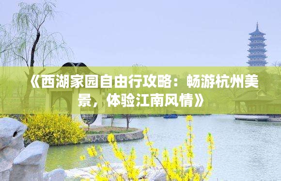 《西湖家園自由行攻略：暢游杭州美景，體驗(yàn)江南風(fēng)情》