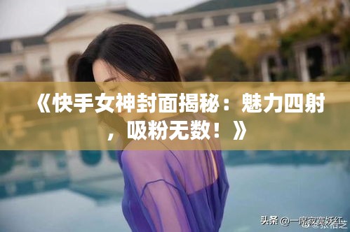 《快手女神封面揭秘：魅力四射，吸粉無(wú)數(shù)！》