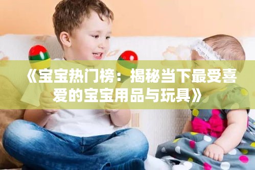 《寶寶熱門榜：揭秘當(dāng)下最受喜愛的寶寶用品與玩具》