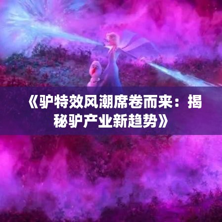 《驢特效風(fēng)潮席卷而來：揭秘驢產(chǎn)業(yè)新趨勢》