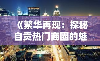 《繁華再現(xiàn)：探秘自貢熱門商圈的魅力》