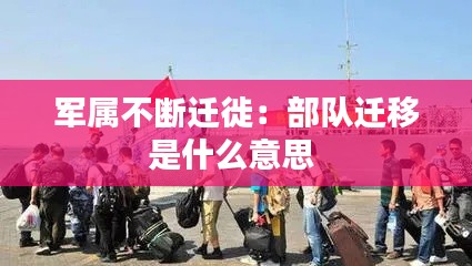 軍屬不斷遷徙：部隊遷移是什么意思 