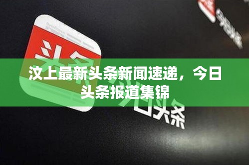 汶上最新頭條新聞速遞，今日頭條報道集錦