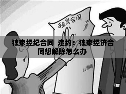 獨家經紀合同  違約：獨家經濟合同想解除怎么辦 