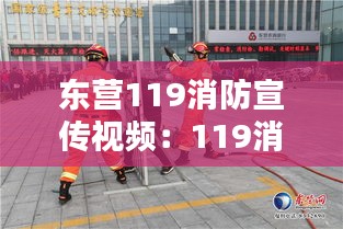 東營119消防宣傳視頻：119消防宣傳視頻在線觀看 