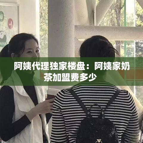 阿姨代理獨家樓盤：阿姨家奶茶加盟費多少 