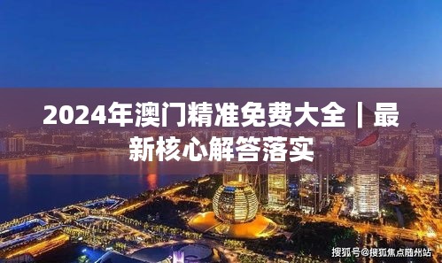 2024年澳門精準(zhǔn)免費大全｜最新核心解答落實