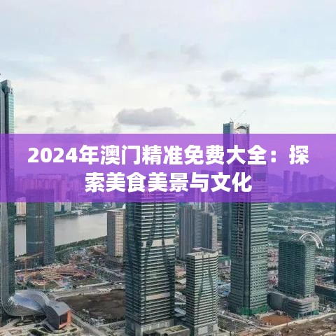 2024年澳門精準免費大全：探索美食美景與文化