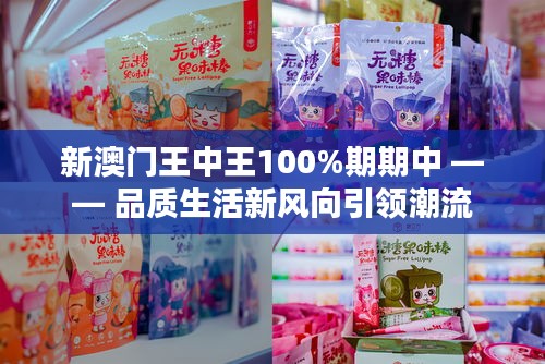 新澳門王中王100%期期中 —— 品質(zhì)生活新風(fēng)向引領(lǐng)潮流