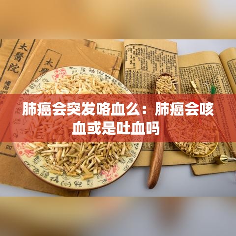 肺癌會(huì)突發(fā)咯血么：肺癌會(huì)咳血或是吐血嗎 