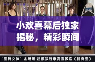 小歡喜幕后獨(dú)家揭秘，精彩瞬間與不為人知的幕后故事