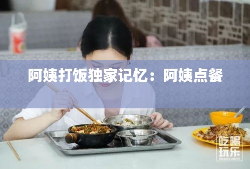 阿姨打飯獨(dú)家記憶：阿姨點(diǎn)餐 